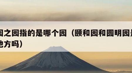 万园之园指的是哪个园（颐和园和圆明园是一个地方吗）