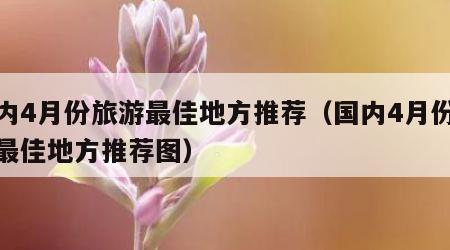 国内4月份旅游最佳地方推荐（国内4月份旅游最佳地方推荐图）