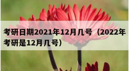 考研日期2021年12月几号（2022年考研是12月几号）