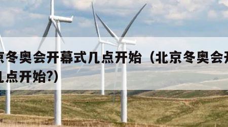 北京冬奥会开幕式几点开始（北京冬奥会开幕式几点开始?）