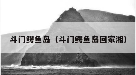斗门鳄鱼岛（斗门鳄鱼岛回家湘）