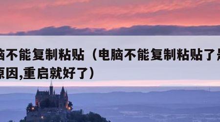 电脑不能复制粘贴（电脑不能复制粘贴了是什么原因,重启就好了）