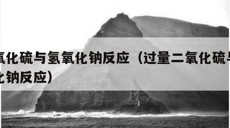 二氧化硫与氢氧化钠反应（过量二氧化硫与氢氧化钠反应）
