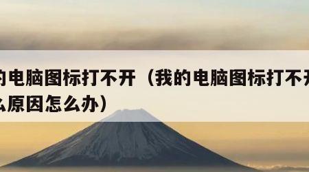 我的电脑图标打不开（我的电脑图标打不开是什么原因怎么办）