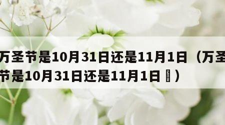 万圣节是10月31日还是11月1日（万圣节是10月31日还是11月1日泚）