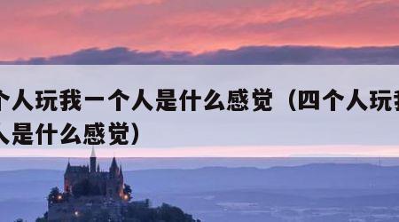 四个人玩我一个人是什么感觉（四个人玩我一个人是什么感觉）