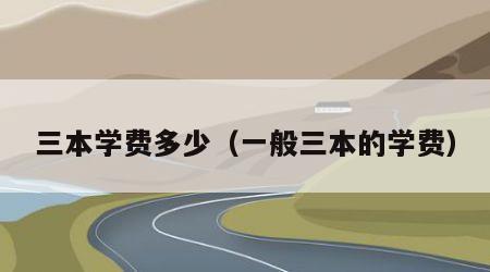 三本学费多少（一般三本的学费）