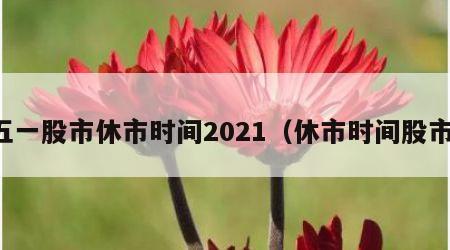 五一股市休市时间2021（休市时间股市）