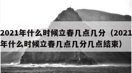 2021年什么时候立春几点几分（2021年什么时候立春几点几分几点结束）