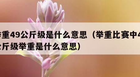 举重49公斤级是什么意思（举重比赛中49公斤级举重是什么意思）