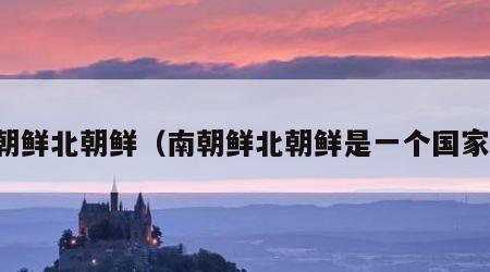 南朝鲜北朝鲜（南朝鲜北朝鲜是一个国家吗）