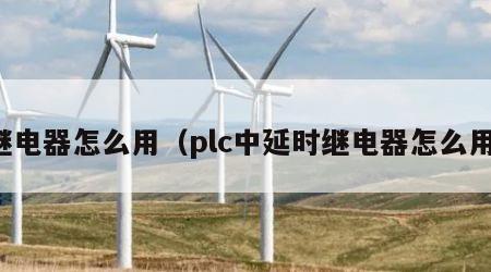 继电器怎么用（plc中延时继电器怎么用）