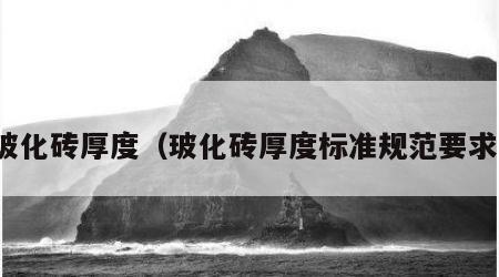 玻化砖厚度（玻化砖厚度标准规范要求）