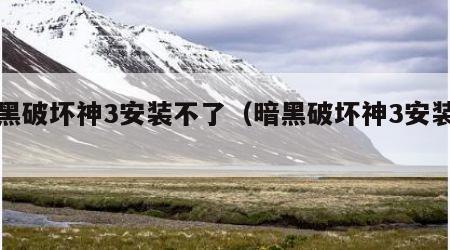 暗黑破坏神3安装不了（暗黑破坏神3安装包）