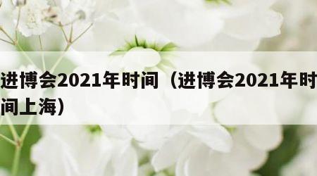 进博会2021年时间（进博会2021年时间上海）