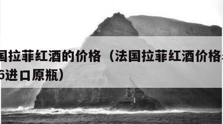 法国拉菲红酒的价格（法国拉菲红酒价格表2016进口原瓶）