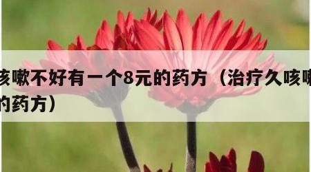 久咳嗽不好有一个8元的药方（治疗久咳嗽不好的药方）