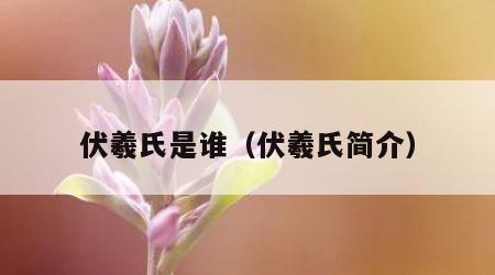 伏羲氏是谁（伏羲氏简介）