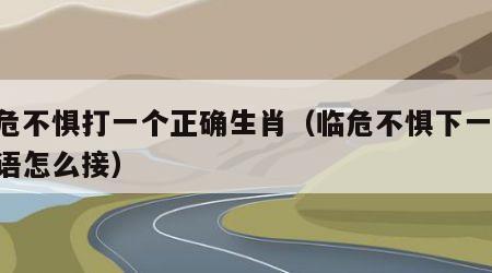 临危不惧打一个正确生肖（临危不惧下一句,成语怎么接）