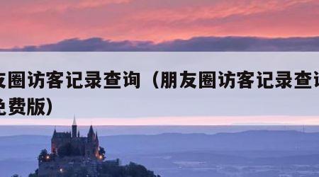 朋友圈访客记录查询（朋友圈访客记录查询软件免费版）