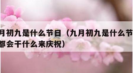 九月初九是什么节日（九月初九是什么节日,人都会干什么来庆祝）