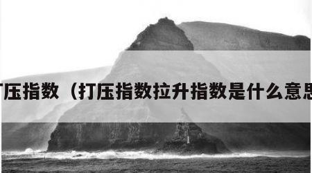 打压指数（打压指数拉升指数是什么意思）