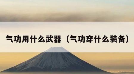 气功用什么武器（气功穿什么装备）