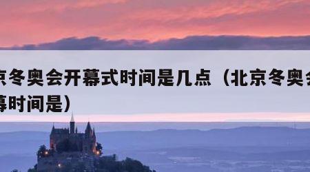 北京冬奥会开幕式时间是几点（北京冬奥会的开幕时间是）