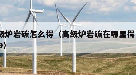 高级炉岩碳怎么得（高级炉岩碳在哪里得到2019）