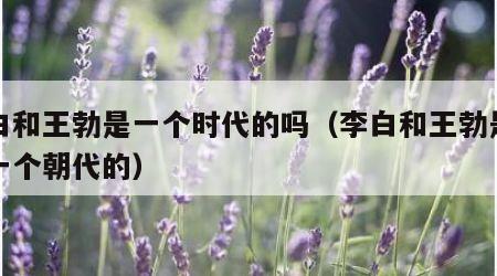 李白和王勃是一个时代的吗（李白和王勃是不是一个朝代的）