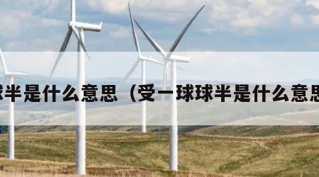 球半是什么意思（受一球球半是什么意思）