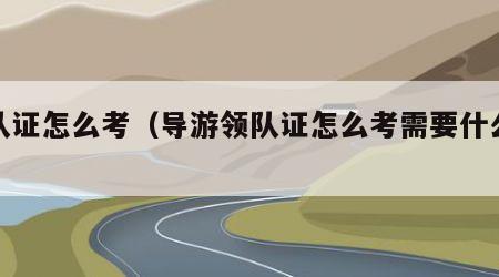 领队证怎么考（导游领队证怎么考需要什么条件）