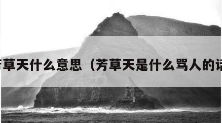 芳草天什么意思（芳草天是什么骂人的话）