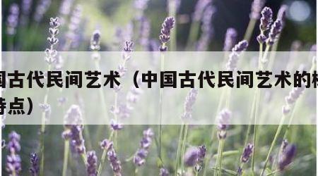 中国古代民间艺术（中国古代民间艺术的概念和特点）