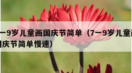 7一9岁儿童画国庆节简单（7一9岁儿童画国庆节简单慢速）