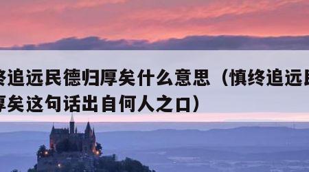 慎终追远民德归厚矣什么意思（慎终追远民德归厚矣这句话出自何人之口）