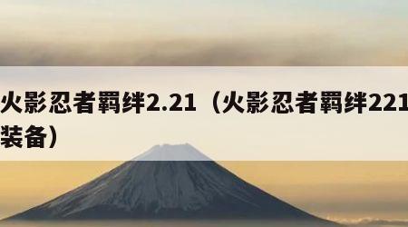 火影忍者羁绊2.21（火影忍者羁绊221装备）