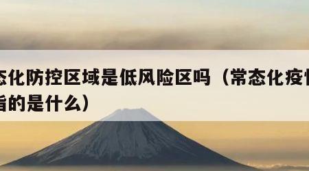 常态化防控区域是低风险区吗（常态化疫情防控指的是什么）