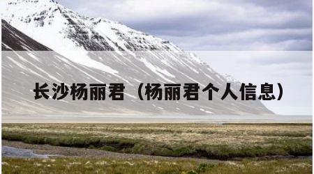 长沙杨丽君（杨丽君个人信息）