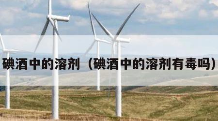 碘酒中的溶剂（碘酒中的溶剂有毒吗）