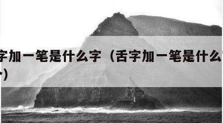 舌字加一笔是什么字（舌字加一笔是什么字15个）