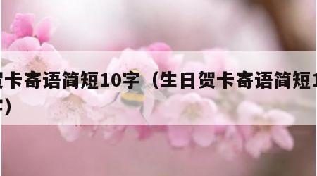 贺卡寄语简短10字（生日贺卡寄语简短10字）
