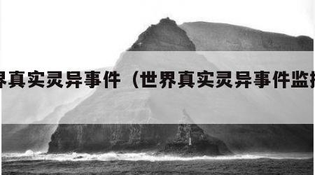 世界真实灵异事件（世界真实灵异事件监控视频）