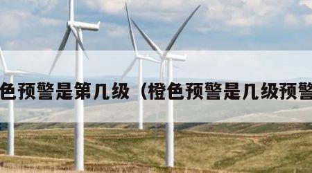橙色预警是第几级（橙色预警是几级预警?）