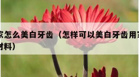 在家怎么美白牙齿（怎样可以美白牙齿用家里的材料）