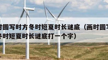 画时圆写时方冬时短夏时长谜底（画时圆写时方冬时短夏时长谜底打一个字）