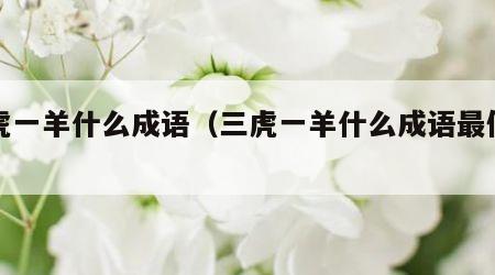 三虎一羊什么成语（三虎一羊什么成语最佳答案）