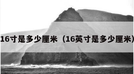 16寸是多少厘米（16英寸是多少厘米）