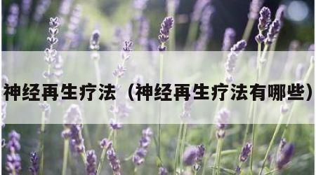神经再生疗法（神经再生疗法有哪些）