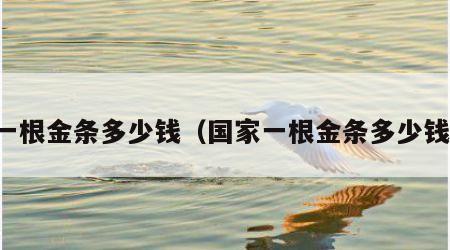 一根金条多少钱（国家一根金条多少钱）